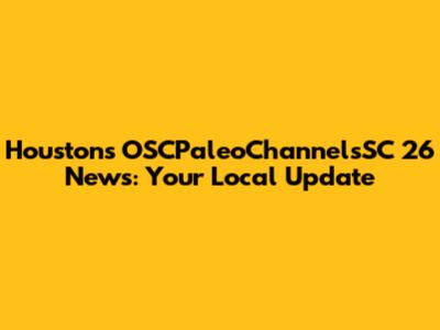 Houston's OSCPaleoChannelsSC 26 News: Your Local Update