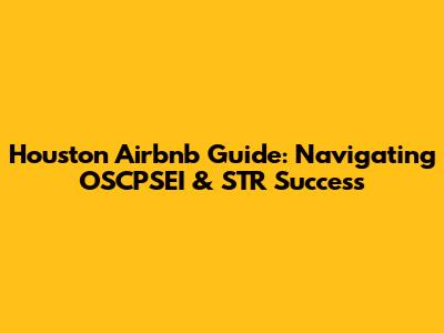 Houston Airbnb Guide: Navigating OSCPSEI & STR Success