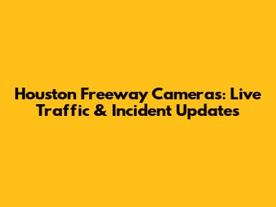 Houston Freeway Cameras: Live Traffic & Incident Updates