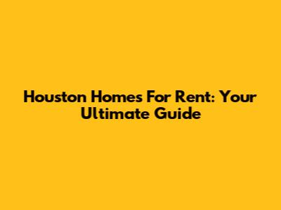 Houston Homes For Rent: Your Ultimate Guide