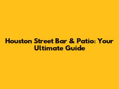 Houston Street Bar & Patio: Your Ultimate Guide