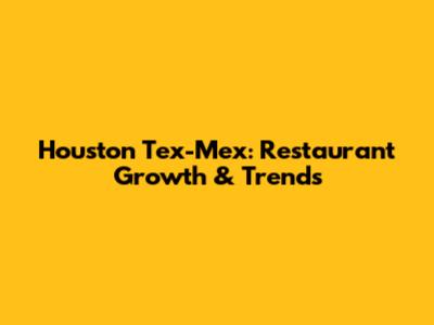 Houston Tex-Mex: Restaurant Growth & Trends