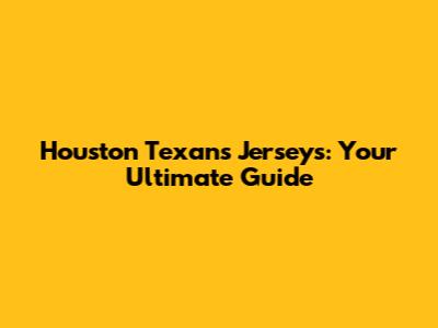 Houston Texans Jerseys: Your Ultimate Guide