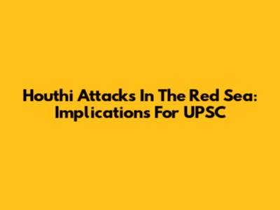 Houthi Attacks In The Red Sea: Implications For UPSC