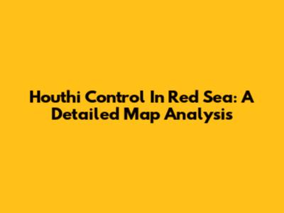 Houthi Control In Red Sea: A Detailed Map Analysis