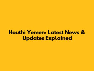 Houthi Yemen: Latest News & Updates Explained