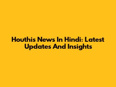 Houthis News In Hindi: Latest Updates And Insights
