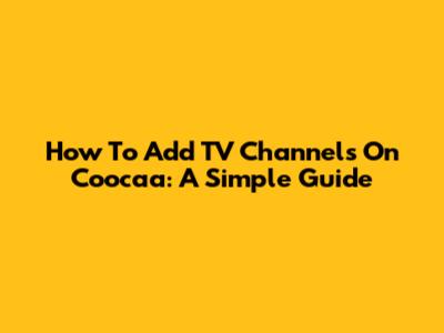 How To Add TV Channels On Coocaa: A Simple Guide