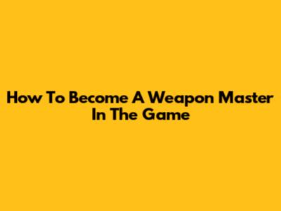 How To Become A Weapon Master In The Game