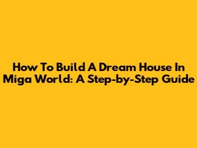 How To Build A Dream House In Miga World: A Step-by-Step Guide
