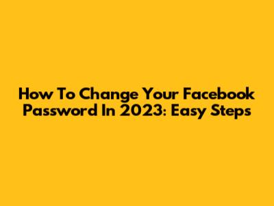 How To Change Your Facebook Password In 2023: Easy Steps