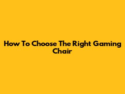 How To Choose The Right Gaming Chair