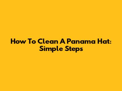 How To Clean A Panama Hat: Simple Steps
