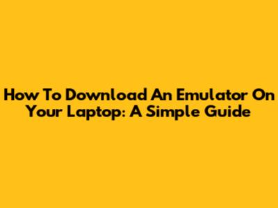 How To Download An Emulator On Your Laptop: A Simple Guide