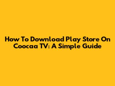 How To Download Play Store On Coocaa TV: A Simple Guide