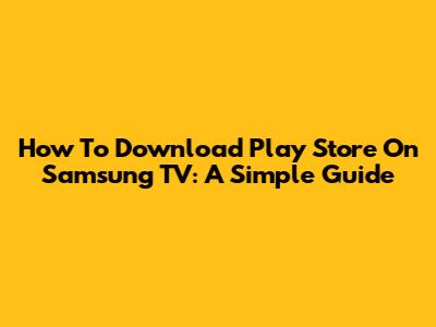 How To Download Play Store On Samsung TV: A Simple Guide