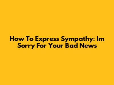 How To Express Sympathy: I'm Sorry For Your Bad News
