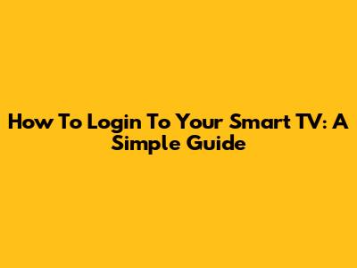 How To Login To Your Smart TV: A Simple Guide