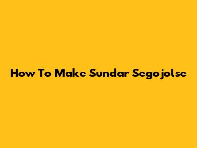 How To Make Sundar Segojolse