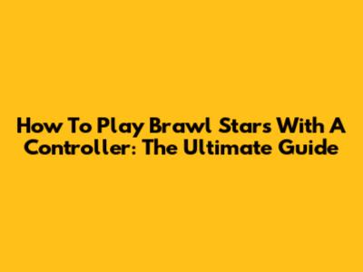 How To Play Brawl Stars With A Controller: The Ultimate Guide