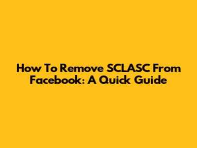 How To Remove SCLASC From Facebook: A Quick Guide