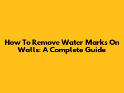 How To Remove Water Marks On Walls: A Complete Guide