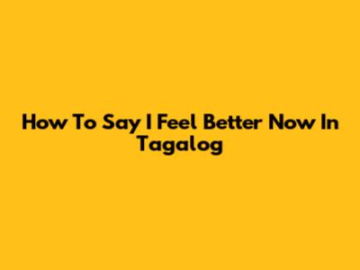 How To Say 'I Feel Better Now' In Tagalog