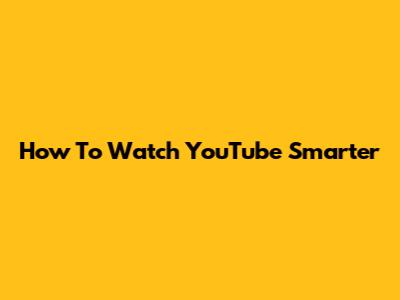 How To Watch YouTube Smarter