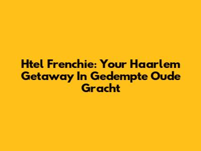 Htel Frenchie: Your Haarlem Getaway In Gedempte Oude Gracht