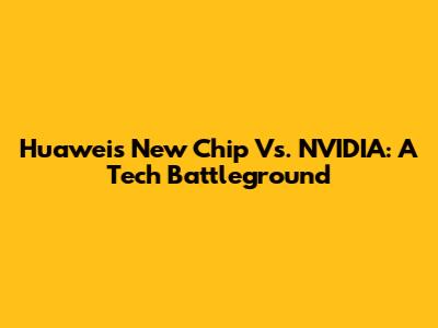 Huawei's New Chip Vs. NVIDIA: A Tech Battleground