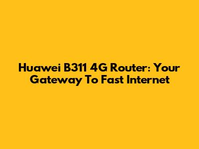 Huawei B311 4G Router: Your Gateway To Fast Internet