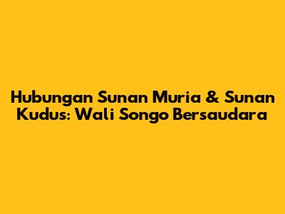 Hubungan Sunan Muria & Sunan Kudus: Wali Songo Bersaudara
