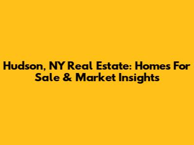 Hudson, NY Real Estate: Homes For Sale & Market Insights
