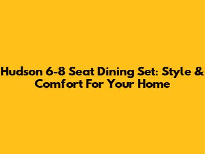 Hudson 6-8 Seat Dining Set: Style & Comfort For Your Home
