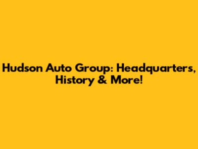 Hudson Auto Group: Headquarters, History & More!