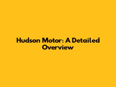 Hudson Motor: A Detailed Overview