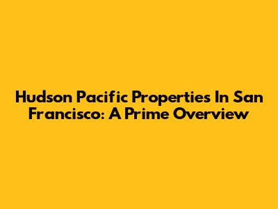 Hudson Pacific Properties In San Francisco: A Prime Overview
