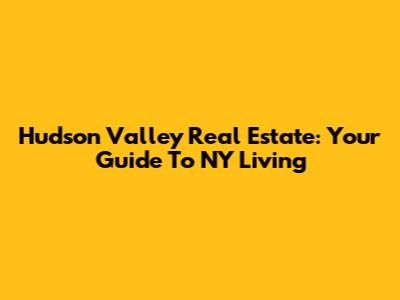 Hudson Valley Real Estate: Your Guide To NY Living