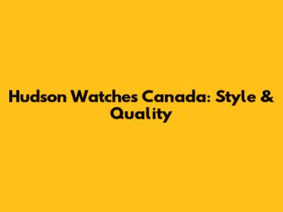 Hudson Watches Canada: Style & Quality