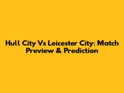 Hull City Vs Leicester City: Match Preview & Prediction