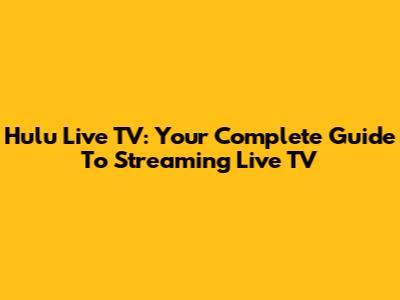Hulu Live TV: Your Complete Guide To Streaming Live TV