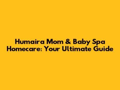 Humaira Mom & Baby Spa Homecare: Your Ultimate Guide