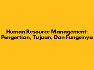 Human Resource Management: Pengertian, Tujuan, Dan Fungsinya