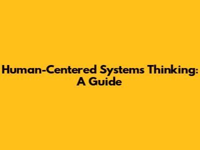 Human-Centered Systems Thinking: A Guide