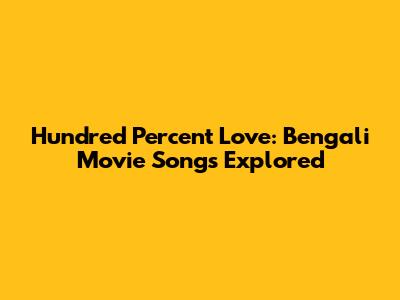 Hundred Percent Love: Bengali Movie Songs Explored