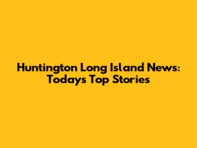 Huntington Long Island News: Today's Top Stories