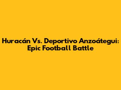 Huracán Vs. Deportivo Anzoátegui: Epic Football Battle