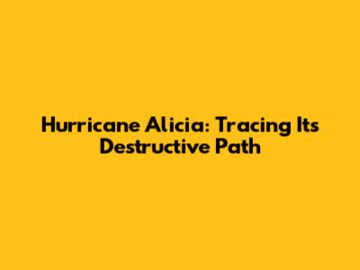 Hurricane Alicia: Tracing Its Destructive Path