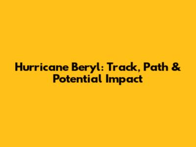 Hurricane Beryl: Track, Path & Potential Impact