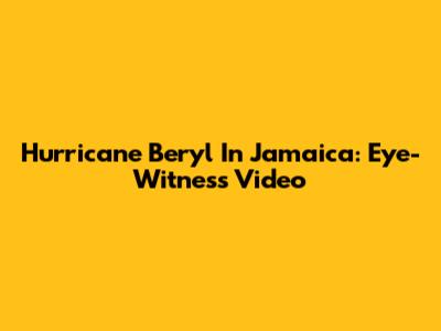 Hurricane Beryl In Jamaica: Eye-Witness Video